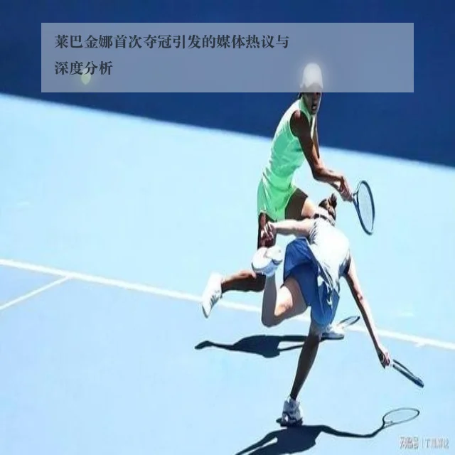 莱巴金娜首次夺冠引发的媒体热议与深度分析